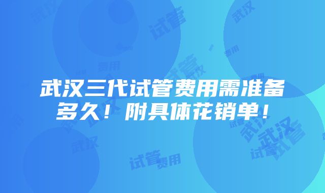 武汉三代试管费用需准备多久！附具体花销单！