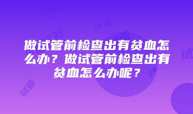 做试管前检查出有贫血怎么办？做试管前检查出有贫血怎么办呢？