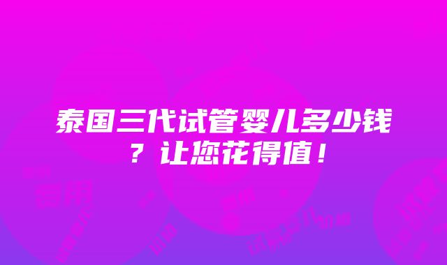 泰国三代试管婴儿多少钱？让您花得值！