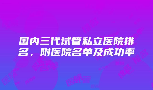 国内三代试管私立医院排名，附医院名单及成功率