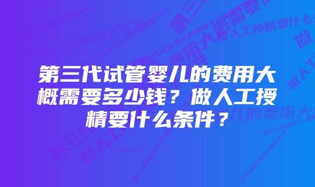 第三代试管婴儿的费用大概需要多少钱？做人工授精要什么条件？