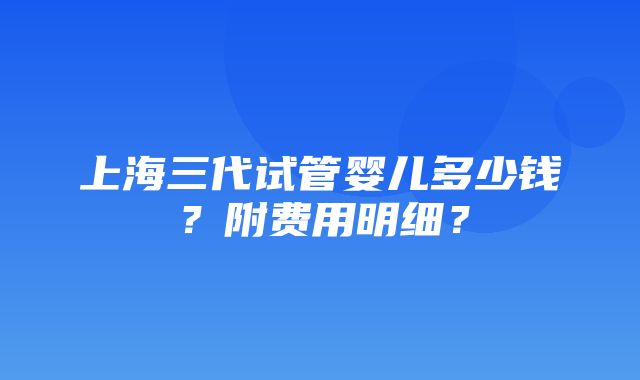 上海三代试管婴儿多少钱？附费用明细？