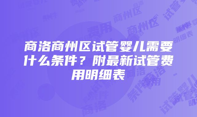 商洛商州区试管婴儿需要什么条件？附最新试管费用明细表