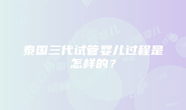 泰国三代试管婴儿过程是怎样的？