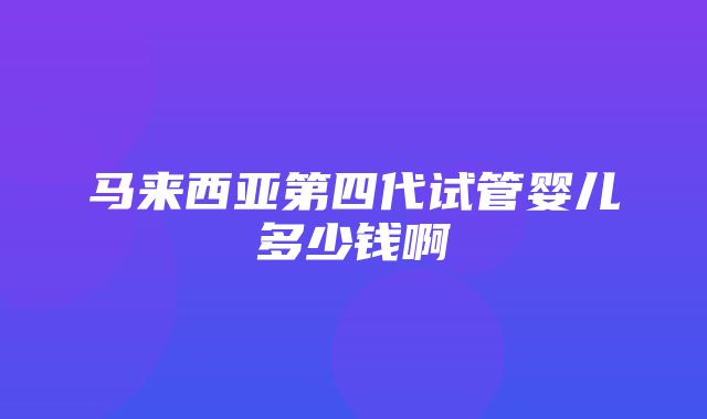 马来西亚第四代试管婴儿多少钱啊