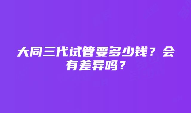 大同三代试管要多少钱？会有差异吗？