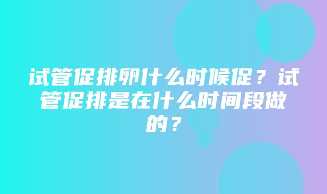 试管促排卵什么时候促？试管促排是在什么时间段做的？