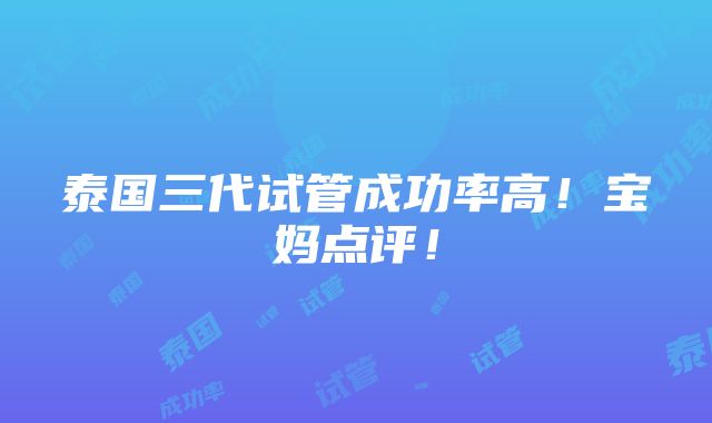 泰国三代试管成功率高！宝妈点评！