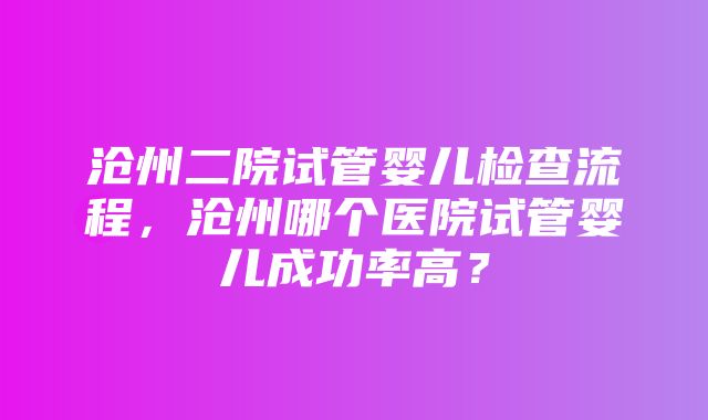 沧州二院试管婴儿检查流程，沧州哪个医院试管婴儿成功率高？