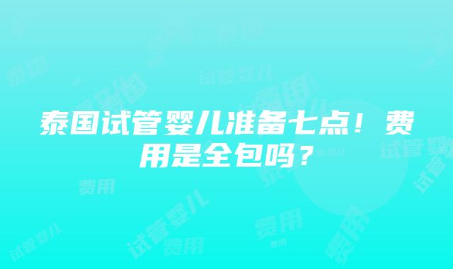 泰国试管婴儿准备七点！费用是全包吗？