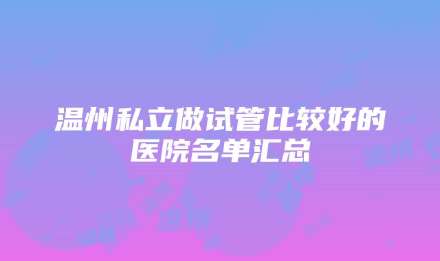 温州私立做试管比较好的医院名单汇总