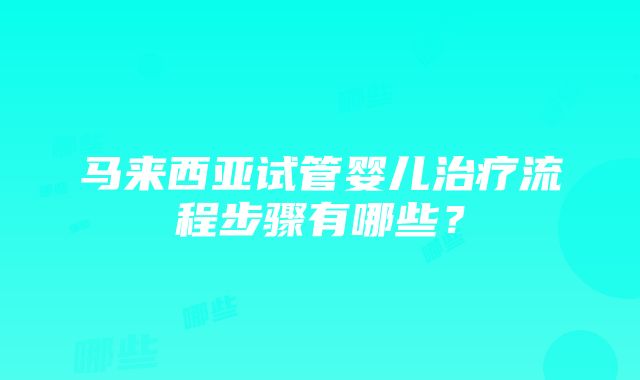 马来西亚试管婴儿治疗流程步骤有哪些？