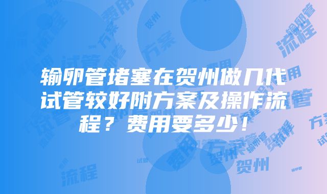 输卵管堵塞在贺州做几代试管较好附方案及操作流程？费用要多少！