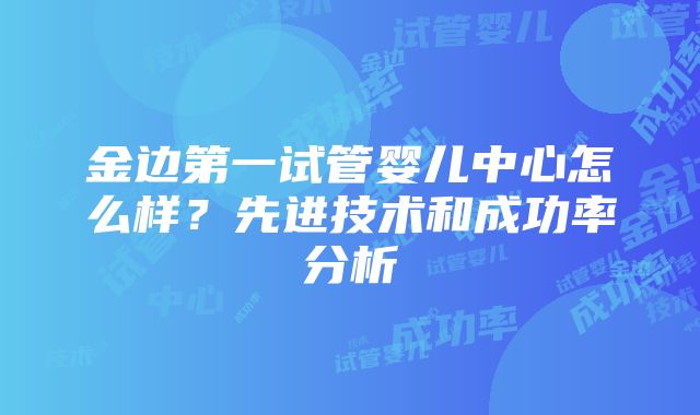 金边第一试管婴儿中心怎么样？先进技术和成功率分析