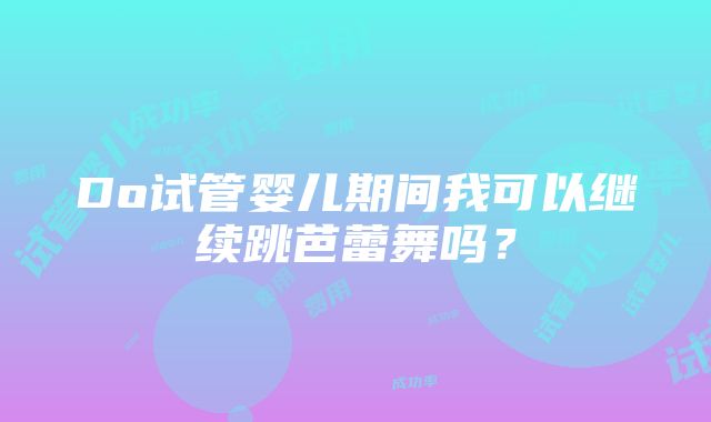 Do试管婴儿期间我可以继续跳芭蕾舞吗？