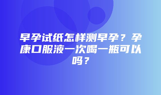 早孕试纸怎样测早孕？孕康口服液一次喝一瓶可以吗？