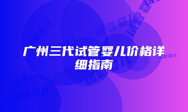 广州三代试管婴儿价格详细指南