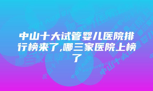 中山十大试管婴儿医院排行榜来了,哪三家医院上榜了