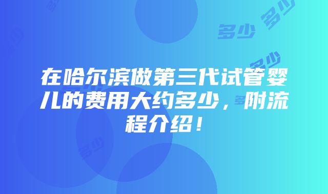 在哈尔滨做第三代试管婴儿的费用大约多少，附流程介绍！