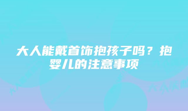 大人能戴首饰抱孩子吗？抱婴儿的注意事项