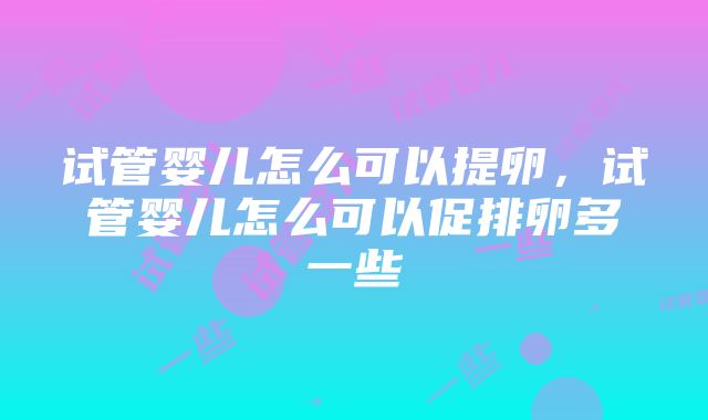 试管婴儿怎么可以提卵，试管婴儿怎么可以促排卵多一些