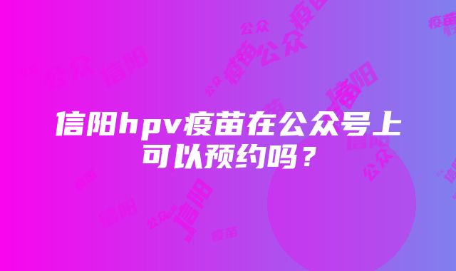 信阳hpv疫苗在公众号上可以预约吗？