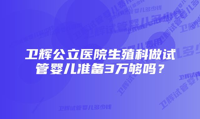 卫辉公立医院生殖科做试管婴儿准备3万够吗？