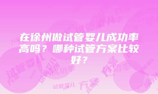 在徐州做试管婴儿成功率高吗？哪种试管方案比较好？