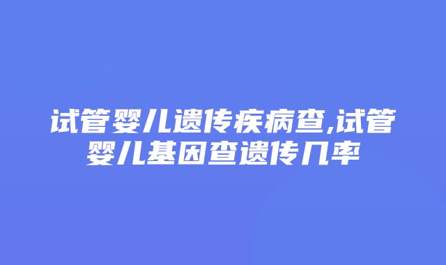 试管婴儿遗传疾病查,试管婴儿基因查遗传几率