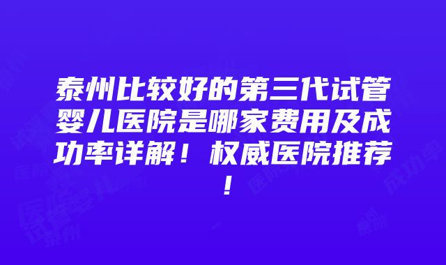 泰州比较好的第三代试管婴儿医院是哪家费用及成功率详解！权威医院推荐！