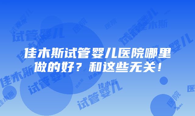 佳木斯试管婴儿医院哪里做的好？和这些无关！