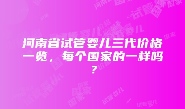 河南省试管婴儿三代价格一览，每个国家的一样吗？