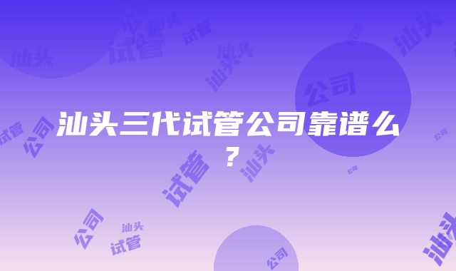 汕头三代试管公司靠谱么？