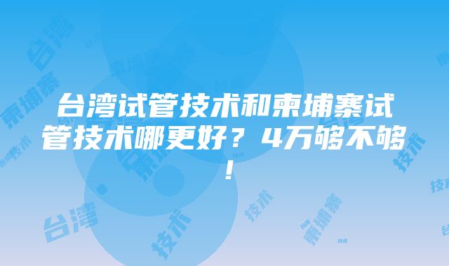 台湾试管技术和柬埔寨试管技术哪更好？4万够不够！