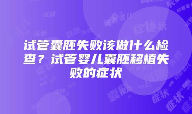 试管囊胚失败该做什么检查？试管婴儿囊胚移植失败的症状