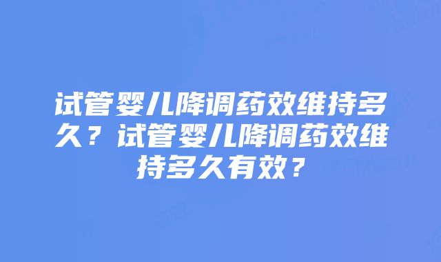 试管婴儿降调药效维持多久？试管婴儿降调药效维持多久有效？