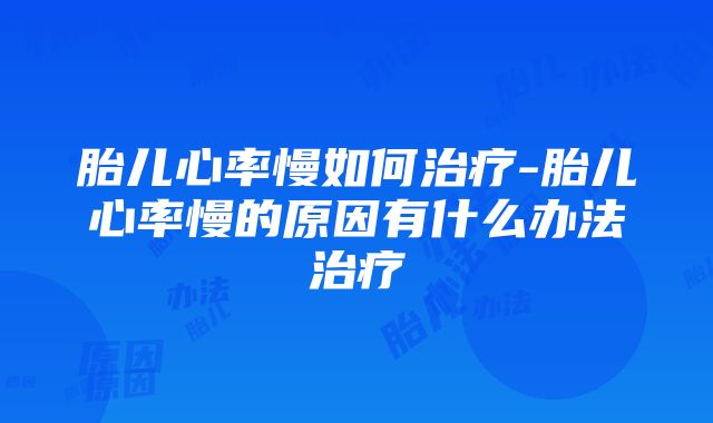 胎儿心率慢如何治疗-胎儿心率慢的原因有什么办法治疗