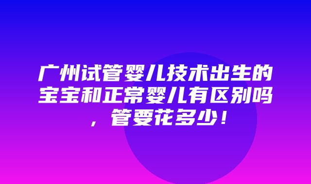 广州试管婴儿技术出生的宝宝和正常婴儿有区别吗，管要花多少！