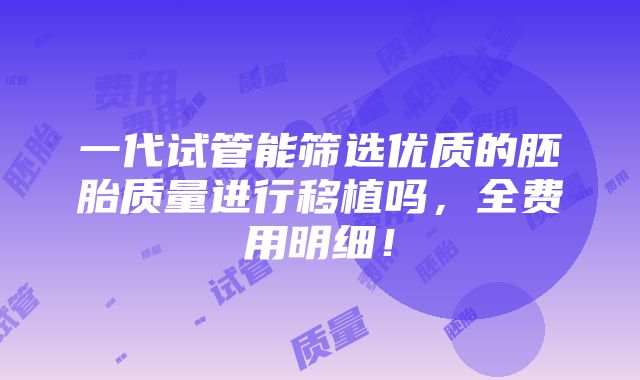 一代试管能筛选优质的胚胎质量进行移植吗，全费用明细！