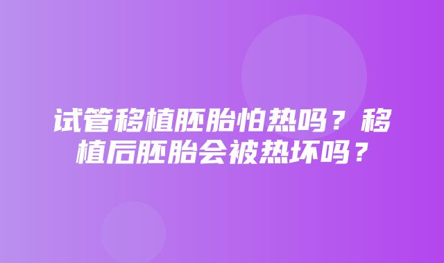 试管移植胚胎怕热吗？移植后胚胎会被热坏吗？