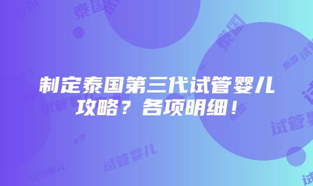 制定泰国第三代试管婴儿攻略？各项明细！