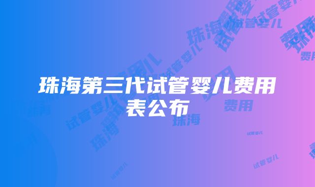 珠海第三代试管婴儿费用表公布