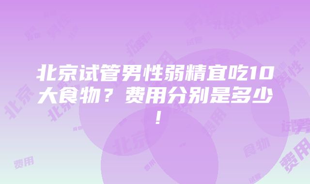 北京试管男性弱精宜吃10大食物？费用分别是多少！