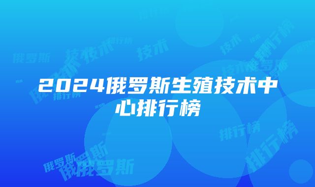 2024俄罗斯生殖技术中心排行榜