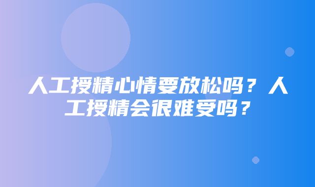 人工授精心情要放松吗？人工授精会很难受吗？