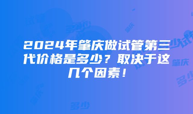 2024年肇庆做试管第三代价格是多少？取决于这几个因素！