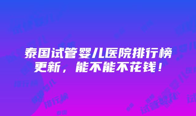 泰国试管婴儿医院排行榜更新，能不能不花钱！