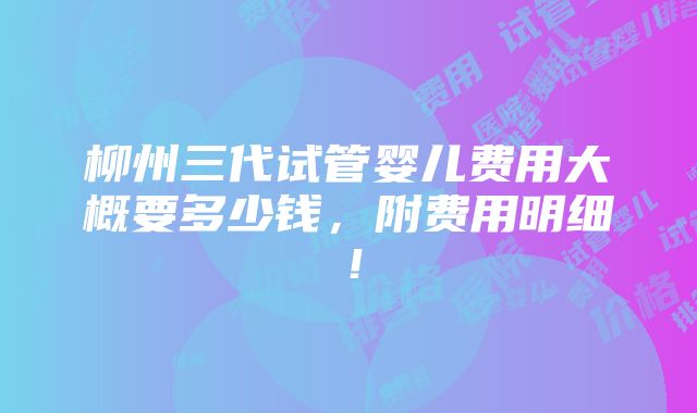 柳州三代试管婴儿费用大概要多少钱，附费用明细！