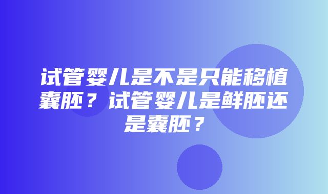 试管婴儿是不是只能移植囊胚？试管婴儿是鲜胚还是囊胚？