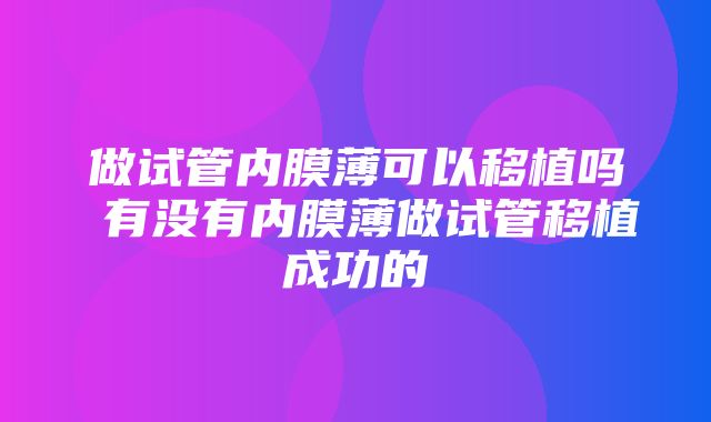 做试管内膜薄可以移植吗 有没有内膜薄做试管移植成功的